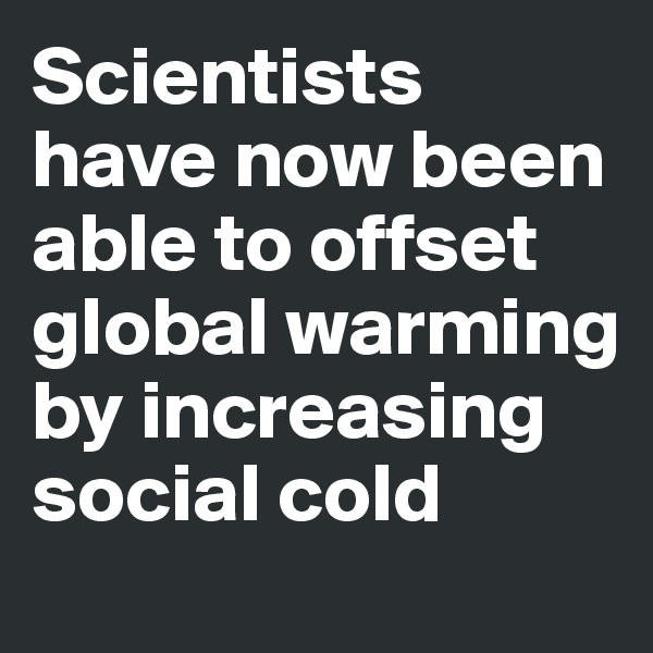 Scientists have now been able to offset global warming by increasing social cold