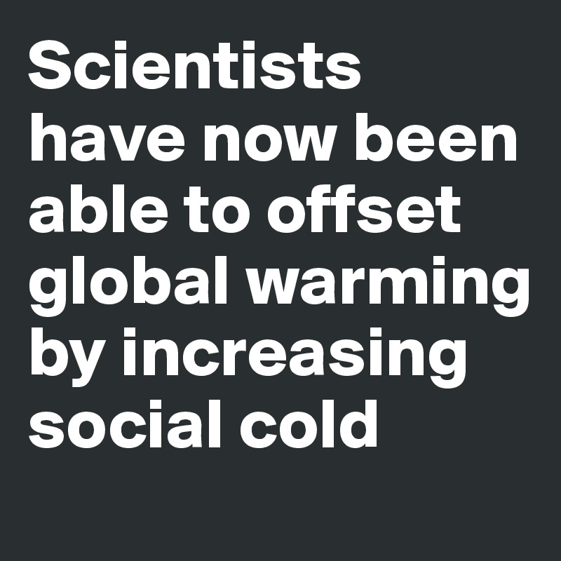 Scientists have now been able to offset global warming by increasing social cold