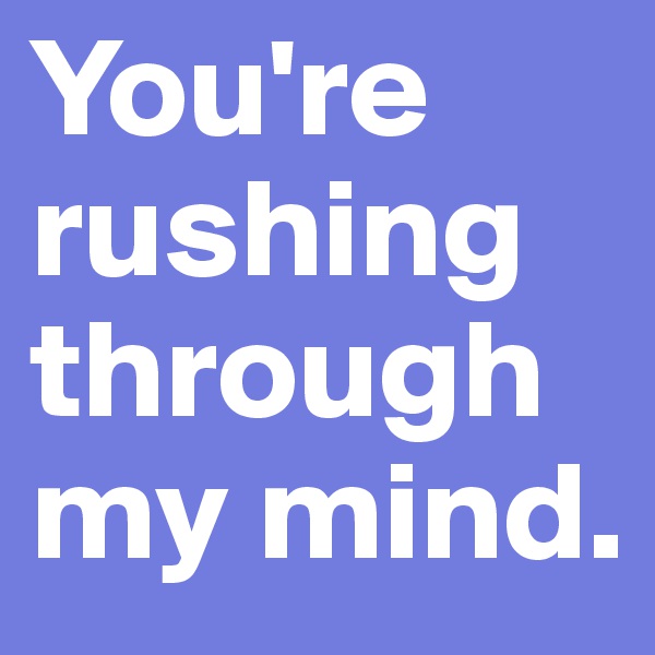 You're rushing through my mind. 