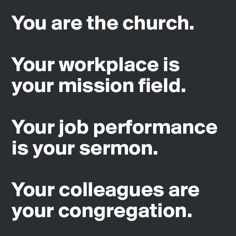 You are the church.

Your workplace is your mission field.

Your job performance is your sermon.

Your colleagues are your congregation.