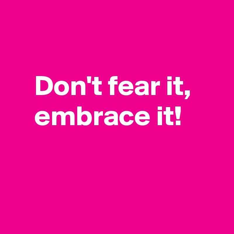 

    Don't fear it,
    embrace it!


