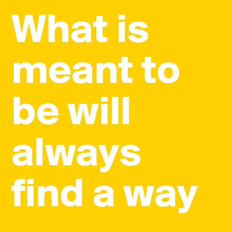 What is meant to be will always find a way
