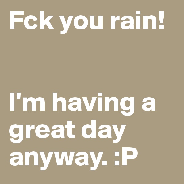 Fck you rain! 


I'm having a great day anyway. :P