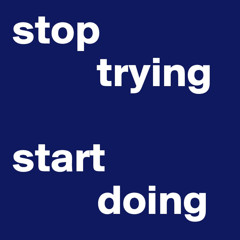 stop
          trying

start
          doing