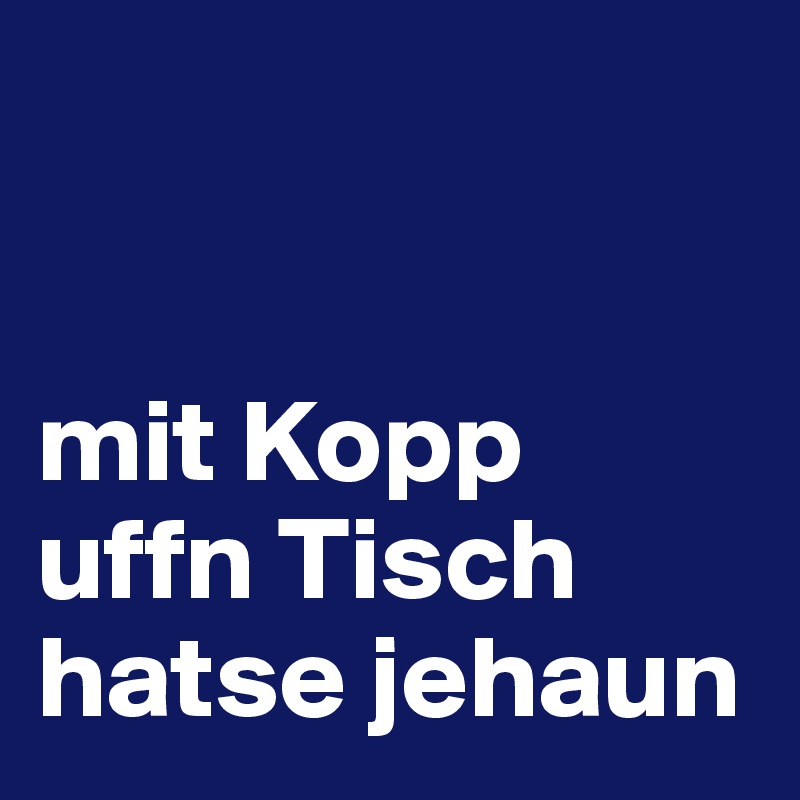 


mit Kopp uffn Tisch hatse jehaun