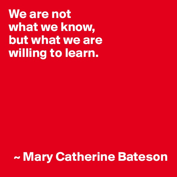 We are not
what we know,
but what we are
willing to learn.







  ~ Mary Catherine Bateson
