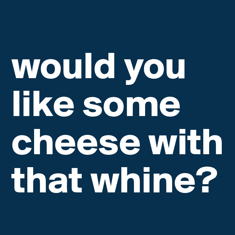 
would you like some cheese with that whine?
