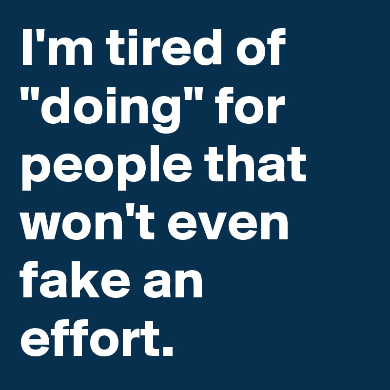 I'm tired of "doing" for people that won't even fake an effort.