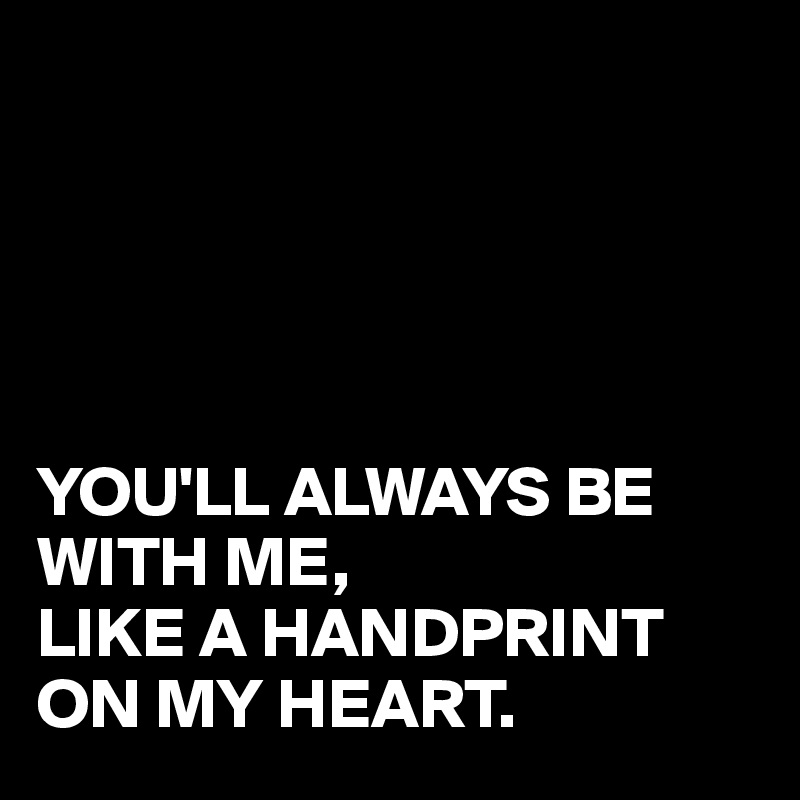 





YOU'LL ALWAYS BE WITH ME,
LIKE A HANDPRINT ON MY HEART.