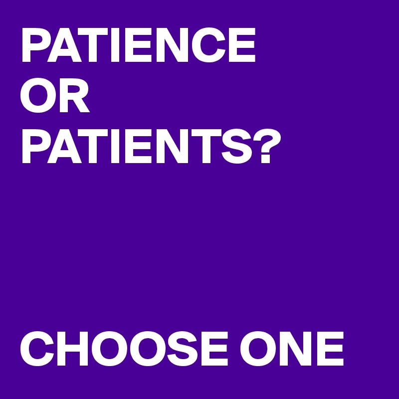 PATIENCE
OR
PATIENTS?



CHOOSE ONE
