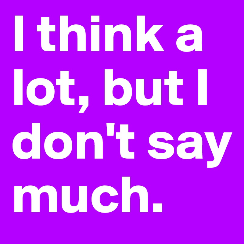 I think a lot, but I don't say much.