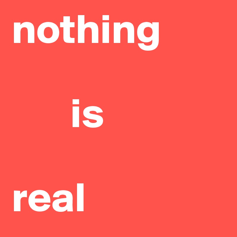 nothing

       is                       
                         real