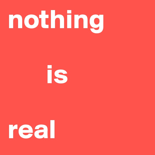 nothing

       is                       
                         real