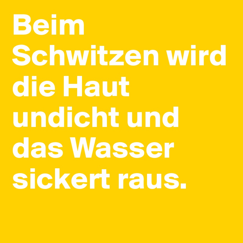 Beim Schwitzen wird die Haut undicht und das Wasser sickert raus.
