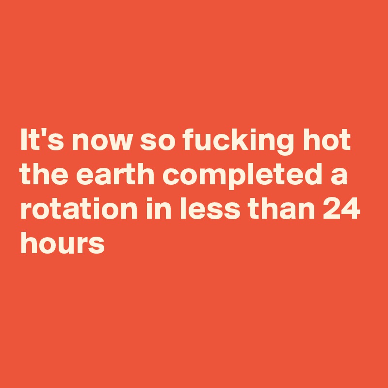 


It's now so fucking hot the earth completed a rotation in less than 24 hours


