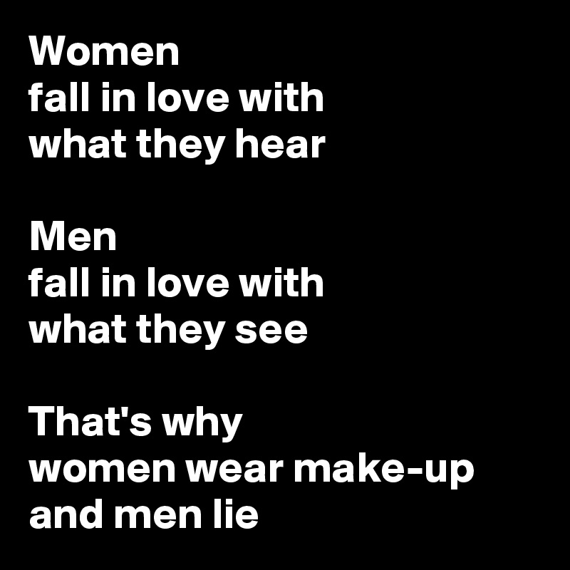 Women
fall in love with
what they hear

Men
fall in love with
what they see

That's why
women wear make-up
and men lie