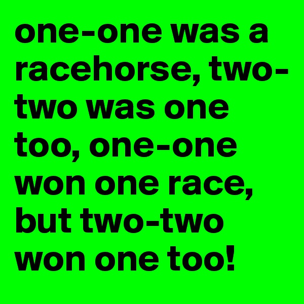one-one was a racehorse, two-two was one too, one-one won one race, but two-two won one too!