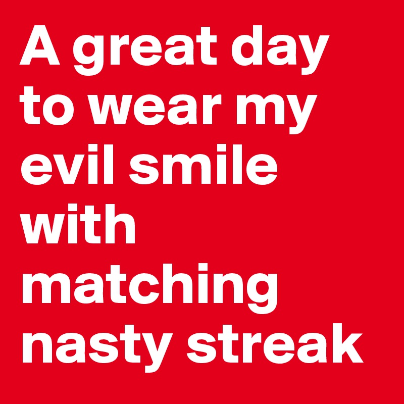 A great day to wear my evil smile with matching nasty streak