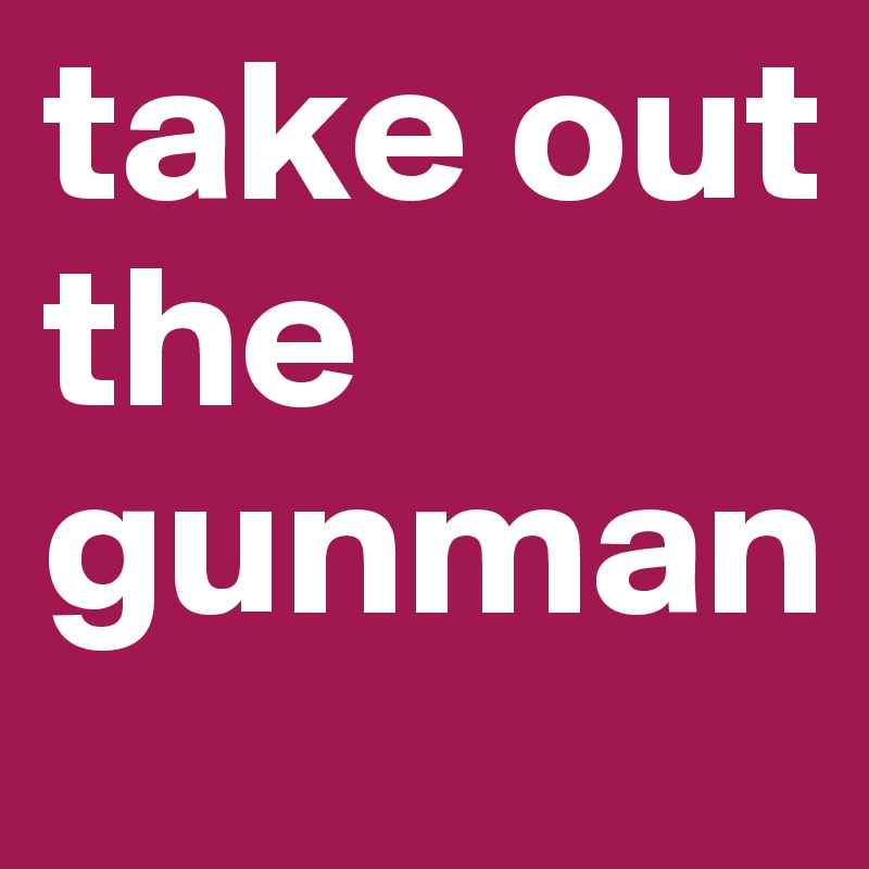 take out the gunman