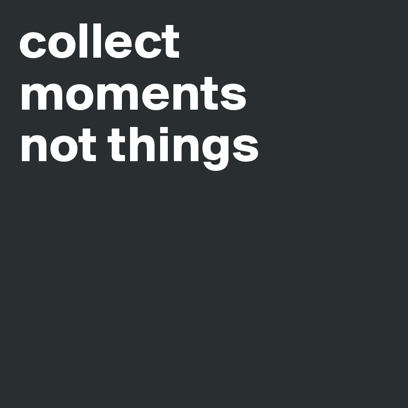 collect
moments
not things



