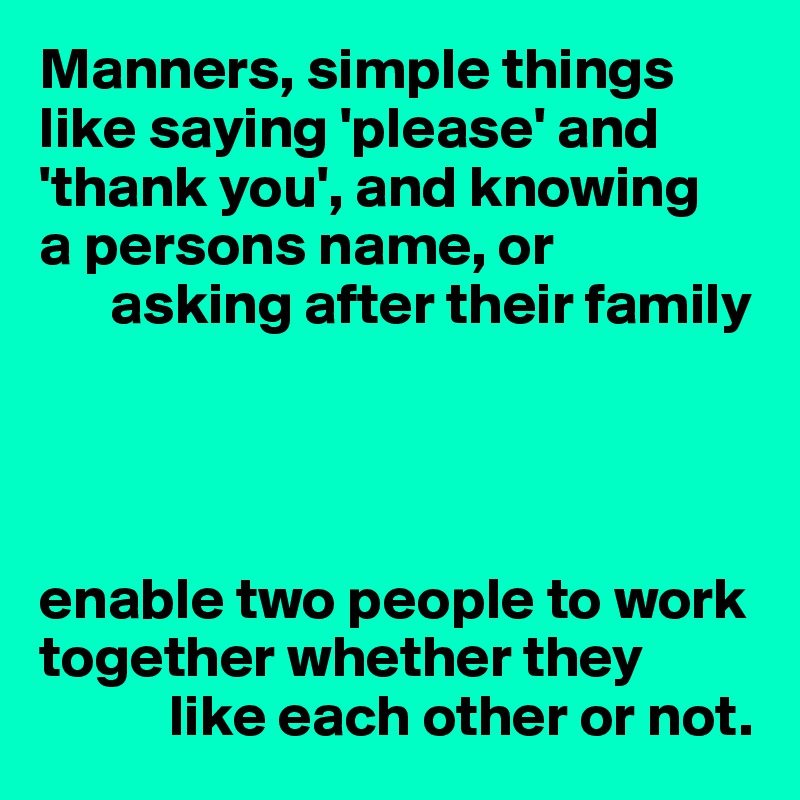 Manners, simple things like saying 'please' and 'thank you', and knowing 
a persons name, or
      asking after their family




enable two people to work together whether they
           like each other or not.