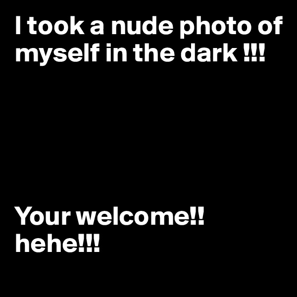I took a nude photo of myself in the dark !!!





Your welcome!!  hehe!!!
