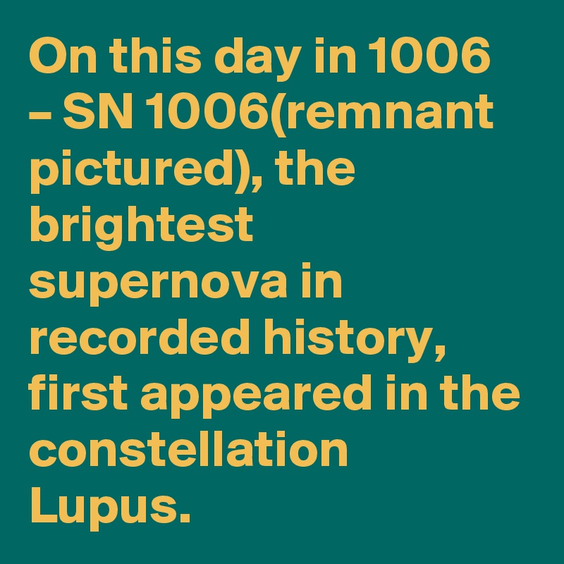 On this day in 1006 – SN 1006(remnant pictured), the brightest supernova in recorded history, first appeared in the constellation Lupus.