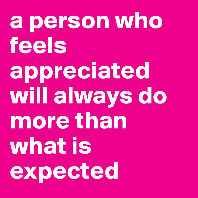 a person who feels appreciated will always do more than what is expected