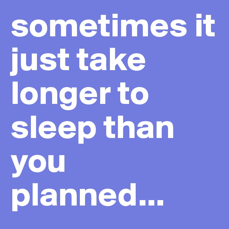 sometimes it just take longer to sleep than you planned...