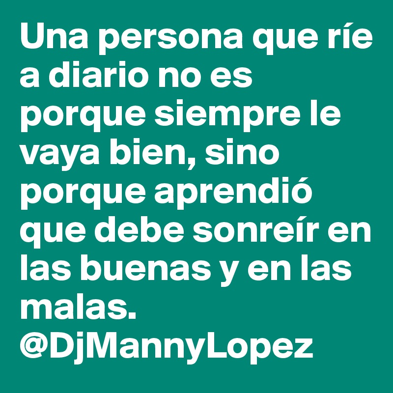 Una persona que ríe a diario no es porque siempre le vaya bien, sino porque aprendió que debe sonreír en las buenas y en las malas.
@DjMannyLopez