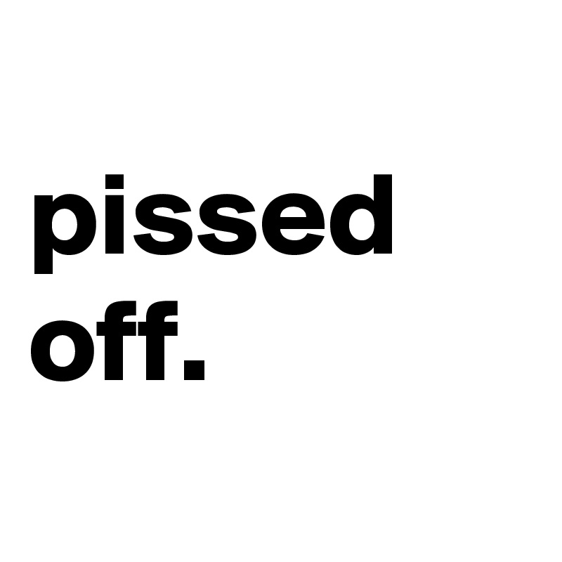       pissed off.
