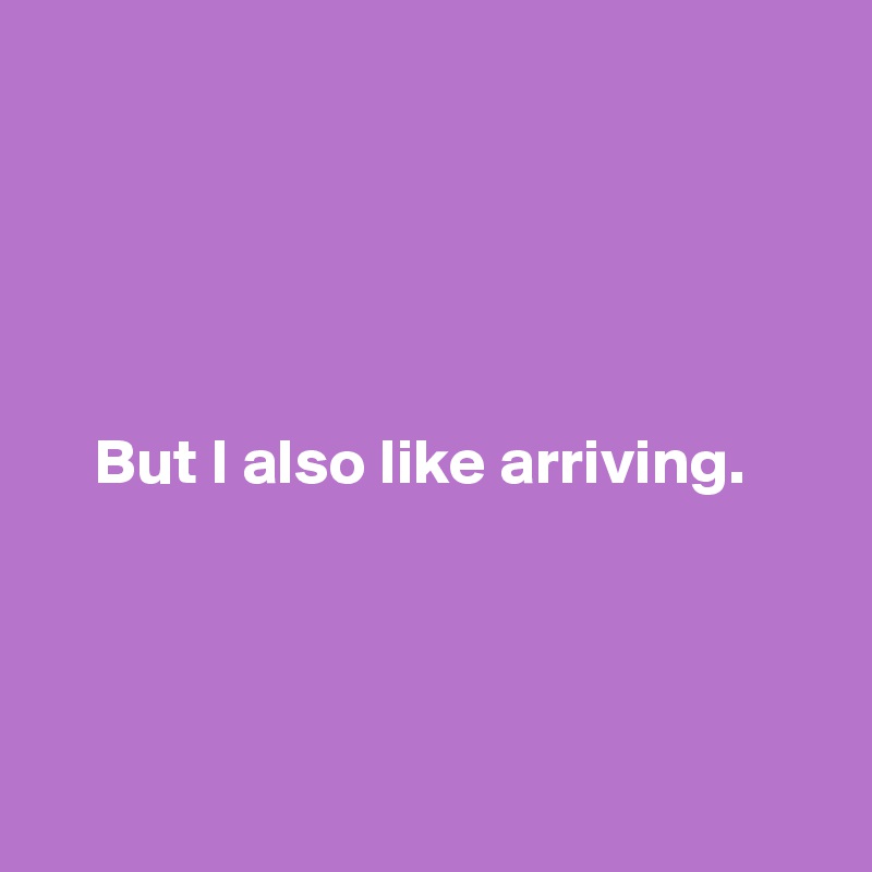 





    But I also like arriving. 

  


