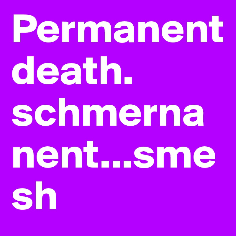 Permanent death. schmernanent...smesh