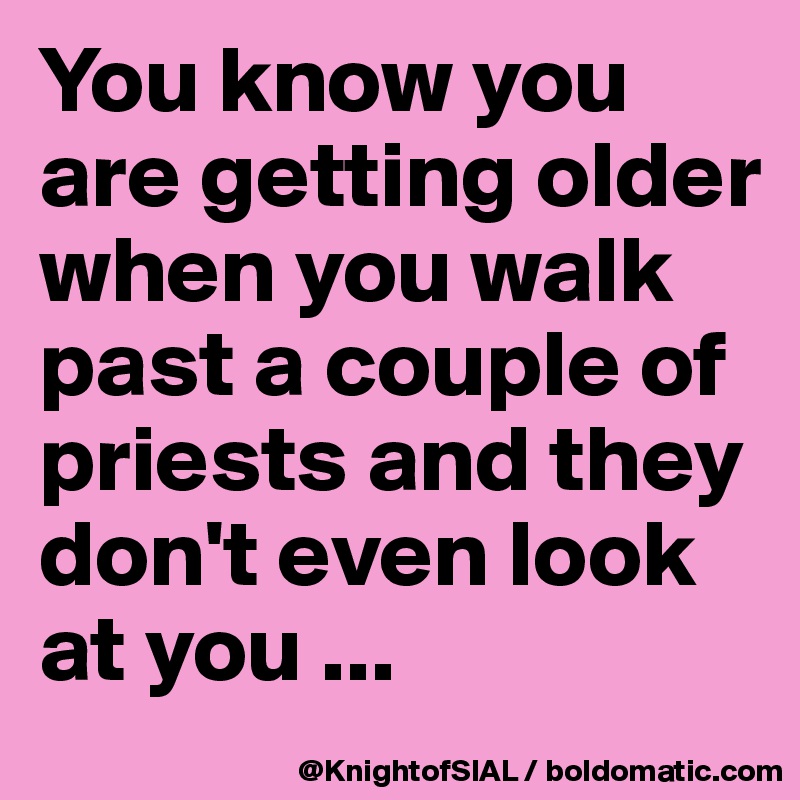 You know you are getting older when you walk past a couple of priests and they don't even look at you ...