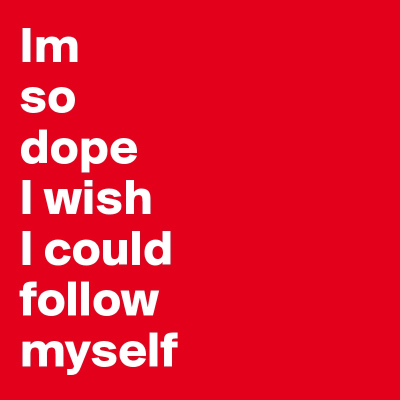 Im So Dope I Wish I Could Follow Myself Post By Beccaatoosaucy On Boldomatic