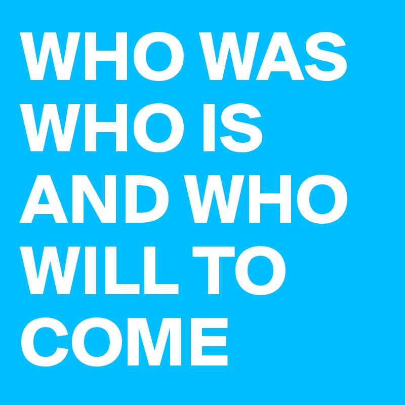 WHO WAS WHO IS AND WHO WILL TO COME 
