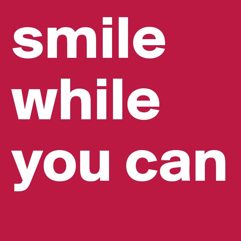 smile while you can  
