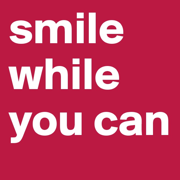 smile while you can  