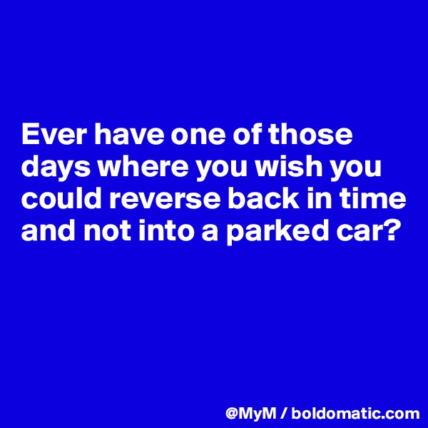 


Ever have one of those days where you wish you could reverse back in time and not into a parked car?




