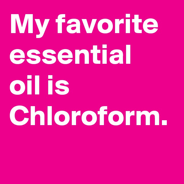 My favorite essential oil is Chloroform.