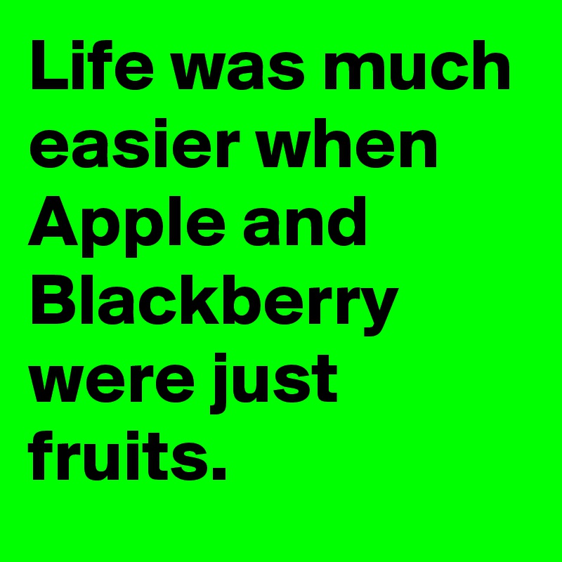 Life was much easier when Apple and Blackberry were just fruits.