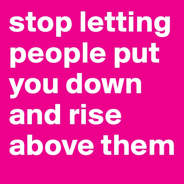stop letting people put you down and rise above them