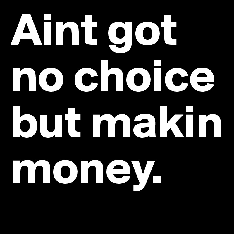 Aint got no choice but makin money. 