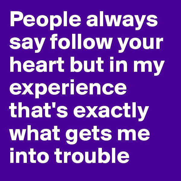 People always say follow your heart but in my experience that's exactly what gets me into trouble