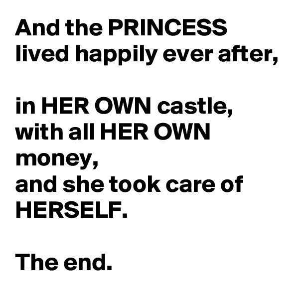 And the PRINCESS lived happily ever after, 
in HER OWN castle, 
with all HER OWN money, 
and she took care of HERSELF. 

The end. 