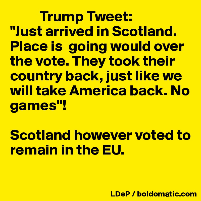           Trump Tweet:
"Just arrived in Scotland. Place is  going would over the vote. They took their country back, just like we will take America back. No games"!

Scotland however voted to remain in the EU. 

