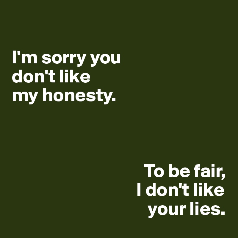

I'm sorry you
don't like
my honesty. 



                                   To be fair, 
                                 I don't like
                                    your lies.