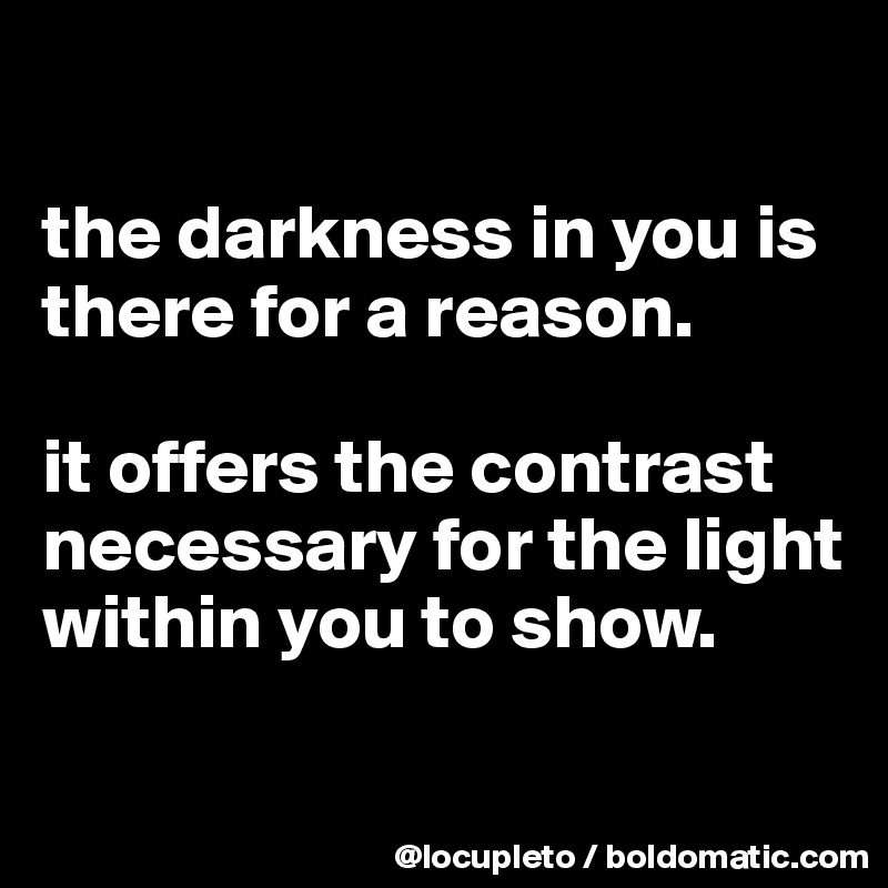 

the darkness in you is there for a reason. 

it offers the contrast necessary for the light within you to show. 

