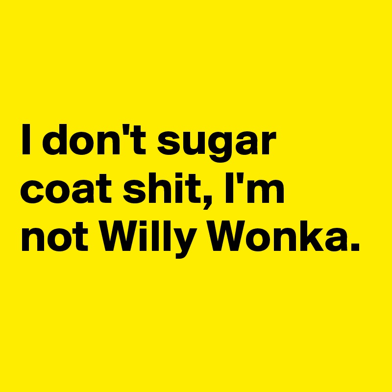 

I don't sugar coat shit, I'm not Willy Wonka. 

