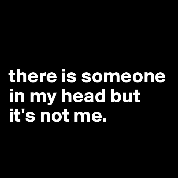


there is someone in my head but it's not me.

